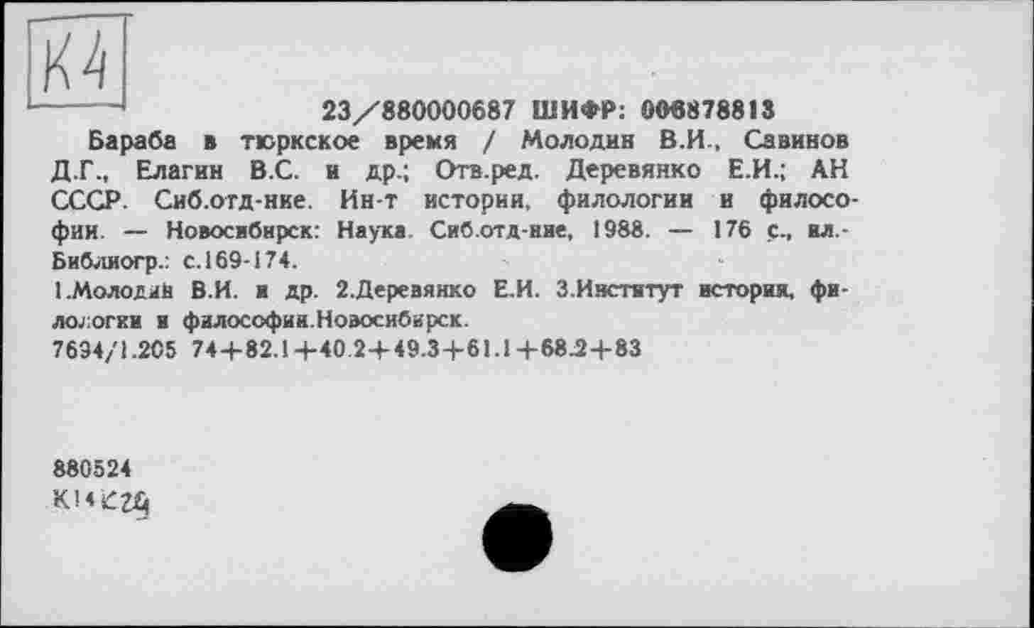 ﻿К4
-----	23/880000687 ШИФР: 008878813
Бараба в тюркское время / Молодив В.И., Савинов Д.Г., Елагин В.С. и др.; Отв.ред. Деревянко Е.И.; АН СССР. Сиб.отд-нке. Ин-т истории, филологии и философии. — Новосибирск: Наука. Сиб.отд-ние, 1988. — 176 с., ил.-Библиогр.: с. 169-174.
1.Молодий В.И. и др. 2.Деревяико Е.И. З.Инствтут история, филологии и философии.Новосибирск.
7694/1.205 74 + 82.1+40 2+49.3+61.1+68.2+83
880524
KKiCZû